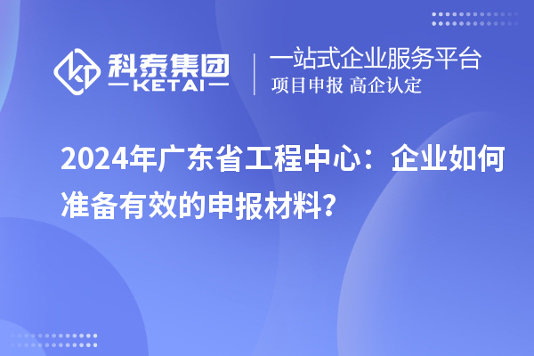 2024年广东省工程中心：企业如何准备有效的申报材料？