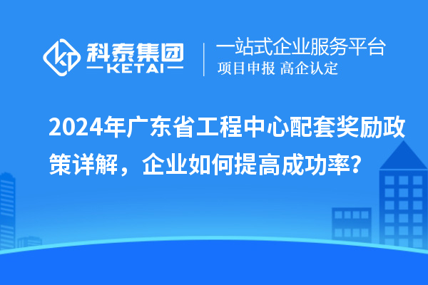 2024年广东省工程中心配套奖励政策详解，企业如何提高成功率？