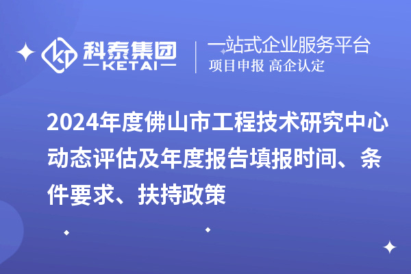 2024年度佛山市工程技术研究中心动态评估及年度报告填报时间、条件要求、扶持政策
