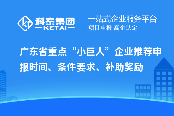 广东省重点“小巨人”企业推荐申报时间、条件要求、补助奖励
