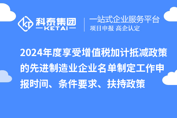 2024年度享受增值税加计抵减政策的先进制造业企业名单制定工作申报时间、条件要求、扶持政策