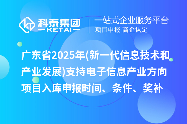 广东省2025年制造业专项资金(新一代信息技术和产业发展)支持电子信息产业方向项目入库申报时间、条件要求、补助奖励