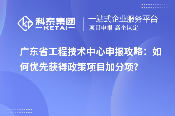 广东省工程技术中心申报攻略：如何优先获得政策项目加分项？