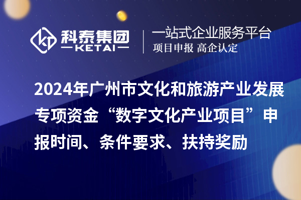 2024年广州市文化和旅游产业发展专项资金“数字文化产业项目”申报时间、条件要求、扶持奖励