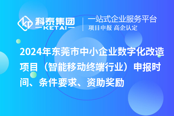 2024年东莞市数字化转型城市试点专项资金中小企业数字化改造项目（智能移动终端行业）申报时间、条件要求、资助奖励