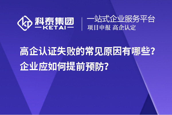 高企认证失败的常见原因有哪些？企业应如何提前预防？