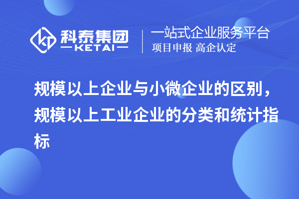 规模以上企业与小微企业的区别，规模以上工业企业的分类和统计指标