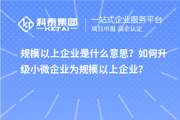规模以上企业是什么意思？如何升级小微企业为规模以上企业？