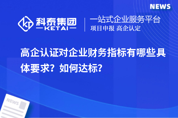 高企认证对企业财务指标有哪些具体要求？如何达标？
