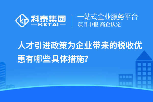 人才引进政策为企业带来的税收优惠有哪些具体措施？