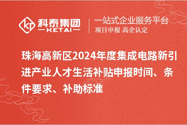 珠海高新区2024年度集成电路新引进产业人才生活补贴申报时间、条件要求、补助标准