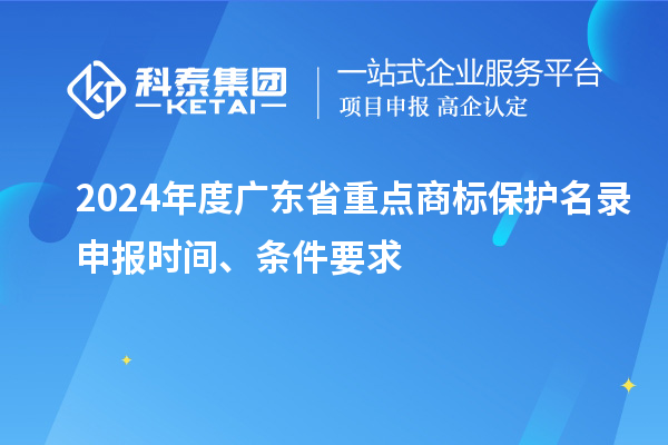 2024年度广东省重点商标?；っ忌瓯ㄊ奔?、条件要求
