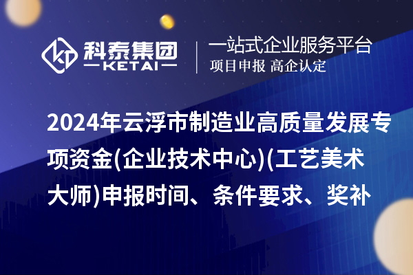 2024年云浮市制造业高质量发展专项资金(企业技术中心)(工艺美术大师)申报时间、条件要求、补助奖励