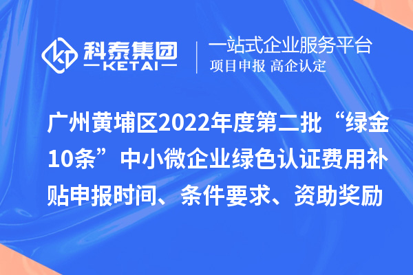 广州黄埔区2022年度第二批“绿金10条”中小微企业绿色认证费用补贴申报时间、条件要求、资助奖励
