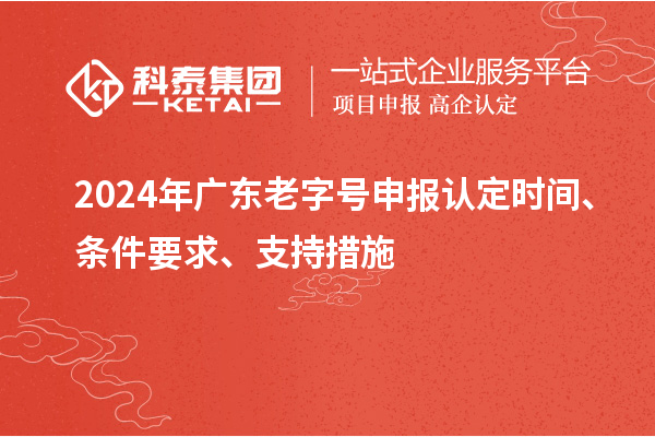 2024年广东老字号申报认定时间、条件要求、支持措施