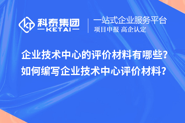 企业技术中心的评价材料有哪些？如何编写企业技术中心评价材料？