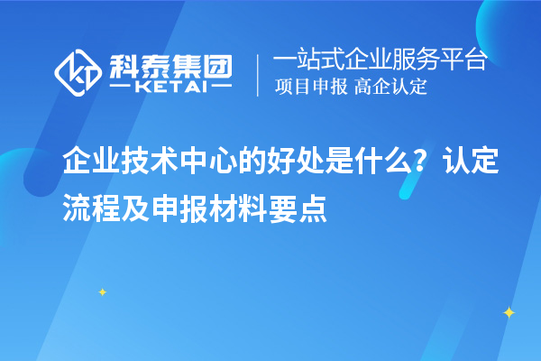 企业技术中心的好处是什么？认定流程及申报材料要点