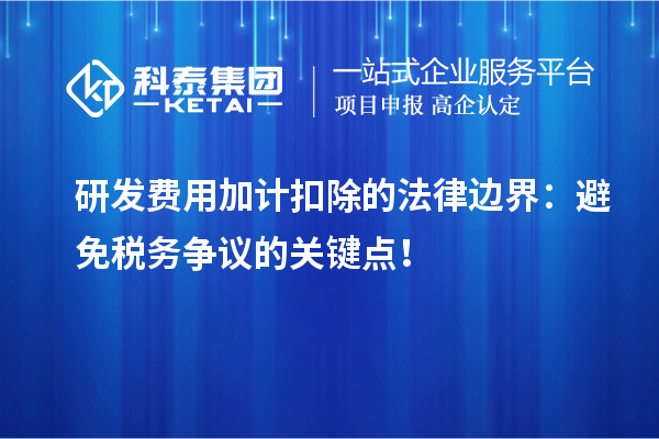 研发费用加计扣除的法律边界：避免税务争议的关键点！