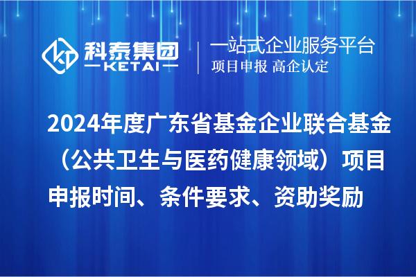 2024年度广东省基金企业联合基金（公共卫生与医药健康领域）<a href=http://www.1ys1w.cn/shenbao.html target=_blank class=infotextkey>项目申报</a>时间、条件要求、资助奖励