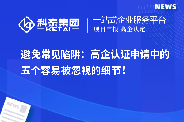 避免常见陷阱：高企认证申请中的五个容易被忽视的细节！