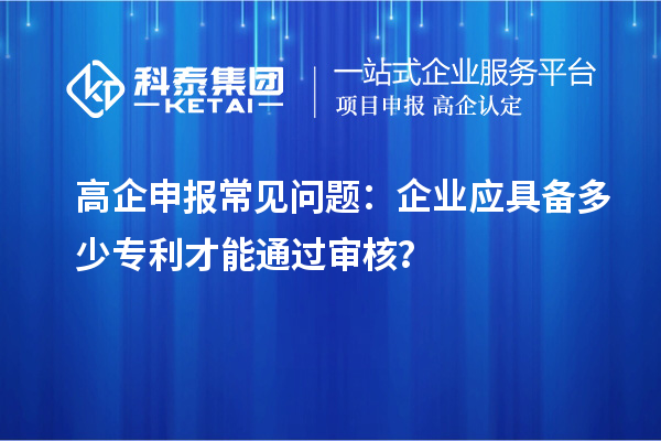 高企申报常见问题：企业应具备多少专利才能通过审核？
