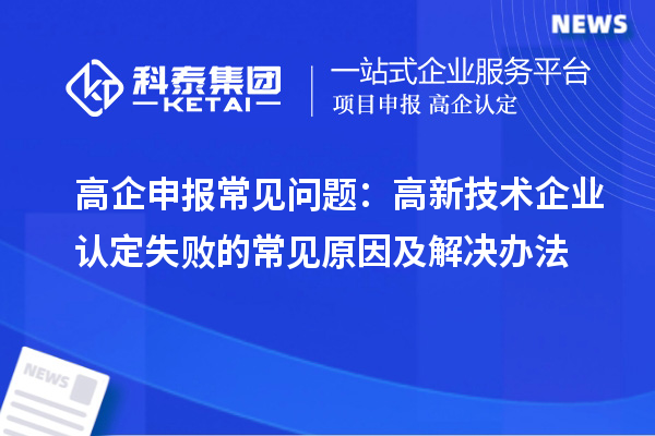 高企申报常见问题：高新技术企业认定失败的常见原因及解决办法