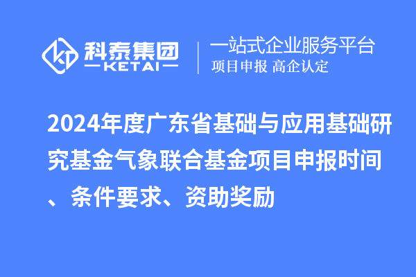2024年度广东省基础与应用基础研究基金气象联合基金项目申报时间、条件要求、资助奖励
