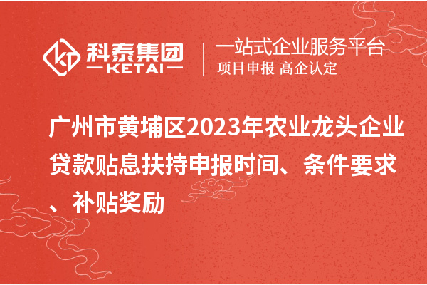 广州市黄埔区2023年农业龙头企业贷款贴息扶持申报时间、条件要求、补贴奖励