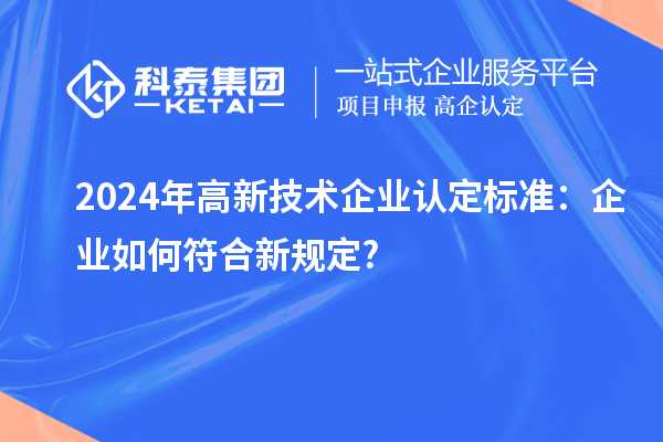 2024年高新技术企业认定标准：企业如何符合新规定?