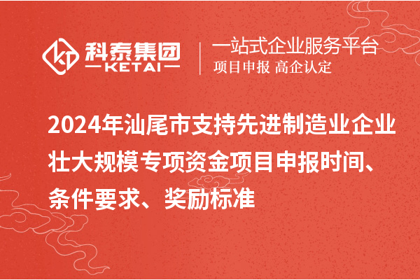 2024年汕尾市支持先进制造业企业壮大规模专项资金<a href=http://www.1ys1w.cn/shenbao.html target=_blank class=infotextkey>项目申报</a>时间、条件要求、奖励标准