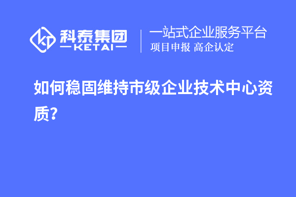 如何稳固维持市级企业技术中心资质？