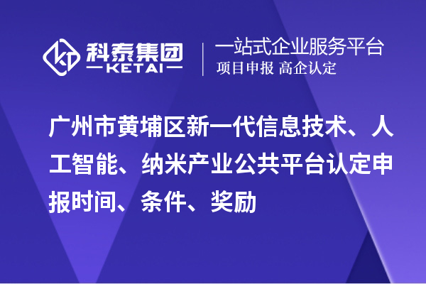 广州市黄埔区新一代信息技术、人工智能、纳米产业公共平台认定申报时间、条件、奖励