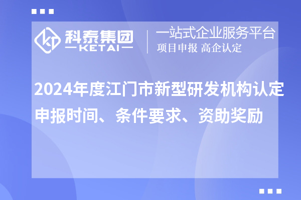 2024年度江门市新型研发机构认定申报时间、条件要求、资助奖励