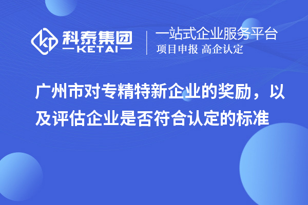 广州市对专精特新企业的奖励，以及评估企业是否符合认定的标准