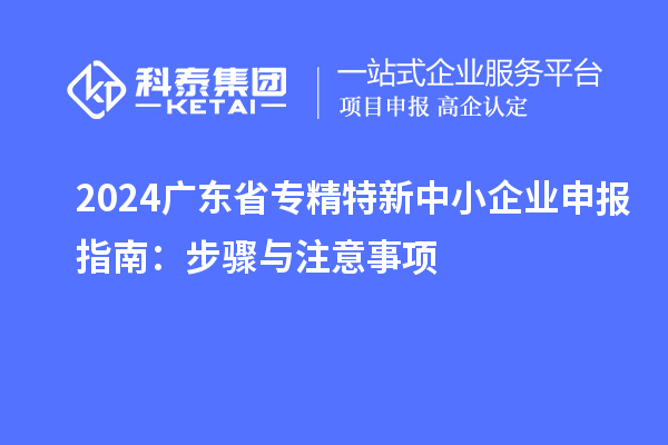 2024广东省<a href=http://www.1ys1w.cn/fuwu/zhuanjingtexin.html target=_blank class=infotextkey>专精特新中小企业</a>申报指南：步骤与注意事项