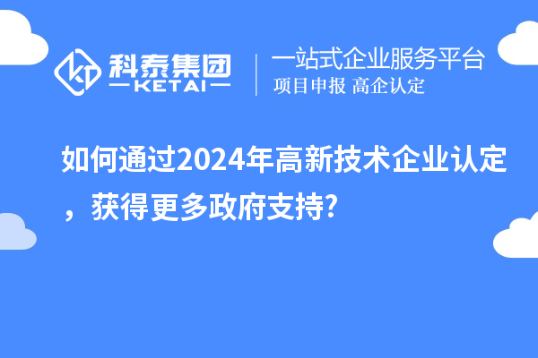 如何通过2024年高新技术企业认定，获得更多政府支持?