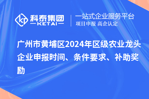 广州市黄埔区2024年区级农业龙头企业申报时间、条件要求、补助奖励
