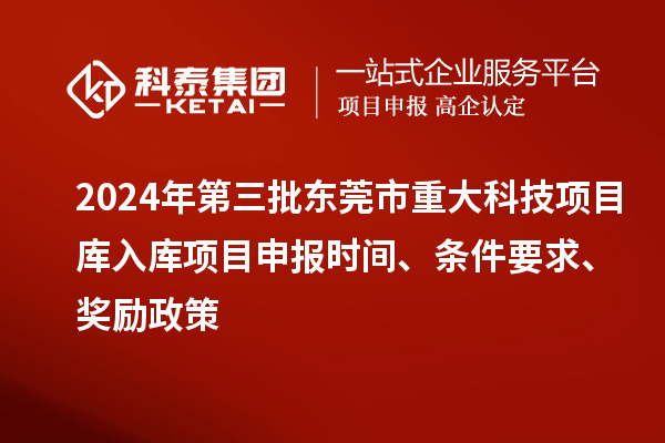 2024年第三批东莞市重大科技项目库入库项目申报时间、条件要求、奖励政策