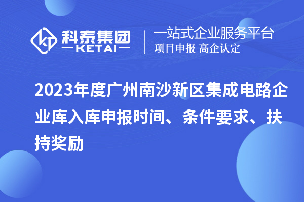 2023年度广州南沙新区集成电路企业库入库申报时间、条件要求、扶持奖励