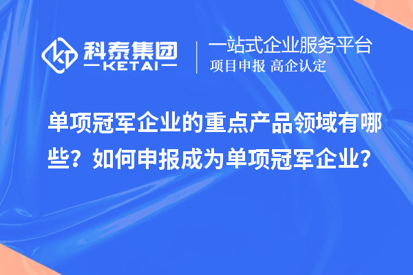 单项冠军企业的重点产品领域有哪些？如何申报成为单项冠军企业？