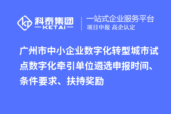 广州市中小企业数字化转型城市试点数字化牵引单位遴选申报时间、条件要求、扶持奖励