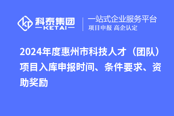 2024年度惠州市科技人才（团队）项目入库申报时间、条件要求、资助奖励