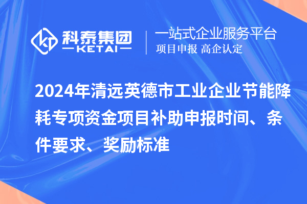 2024年清远英德市工业企业节能降耗专项资金项目补助申报时间、条件要求、奖励标准