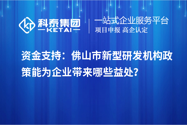 资金支持：佛山市新型研发机构政策能为企业带来哪些益处？