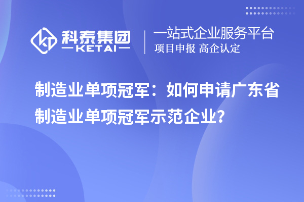 制造业单项冠军：如何申请广东省制造业单项冠军示范企业？