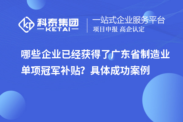 哪些企业已经获得了广东省制造业单项冠军补贴？具体成功案例
