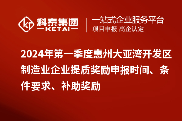 2024年第一季度惠州大亚湾开发区制造业企业提质奖励申报时间、条件要求、补助奖励