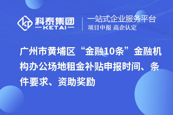 广州市黄埔区“金融10条”金融机构办公场地租金补贴申报时间、条件要求、资助奖励