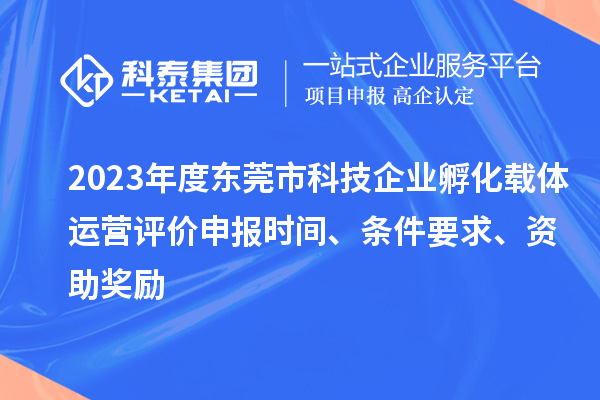 2023年度东莞市科技企业孵化载体运营评价申报时间、条件要求、资助奖励
