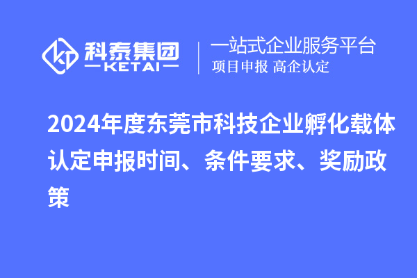 2024年度东莞市科技企业孵化载体认定申报时间、条件要求、奖励政策